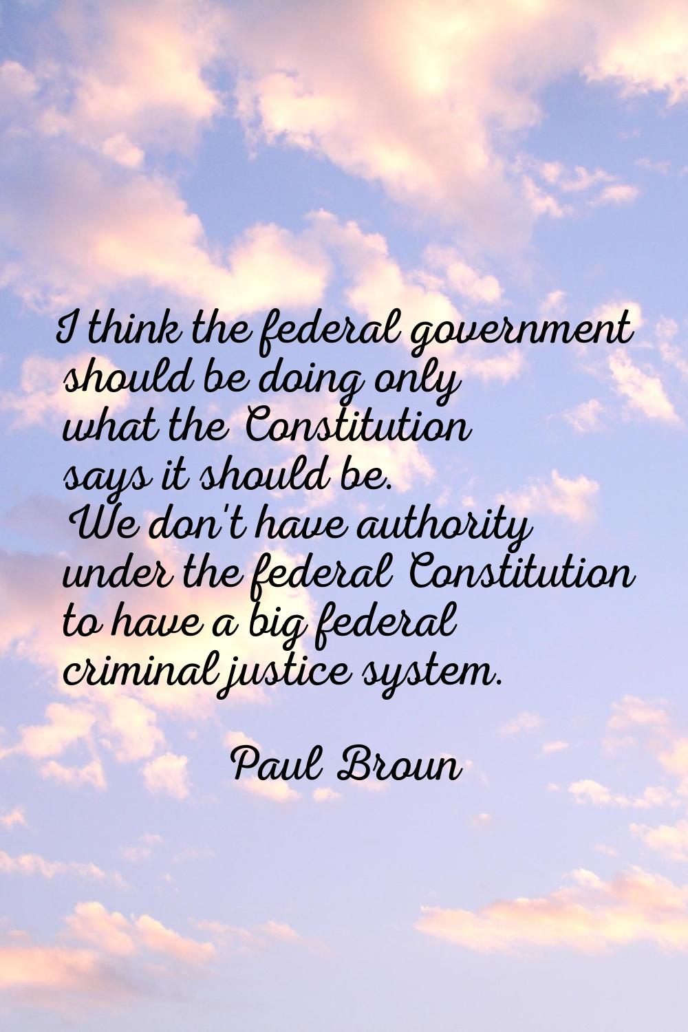I think the federal government should be doing only what the Constitution says it should be. We don