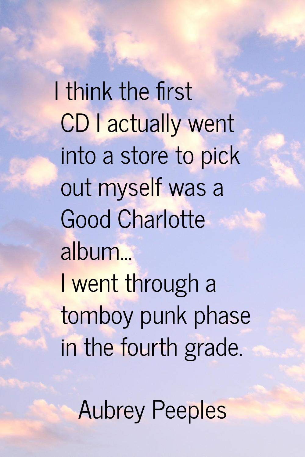 I think the first CD I actually went into a store to pick out myself was a Good Charlotte album... 