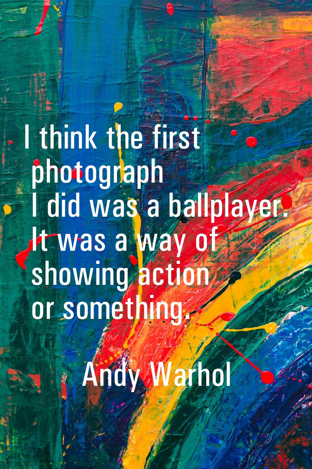 I think the first photograph I did was a ballplayer. It was a way of showing action or something.