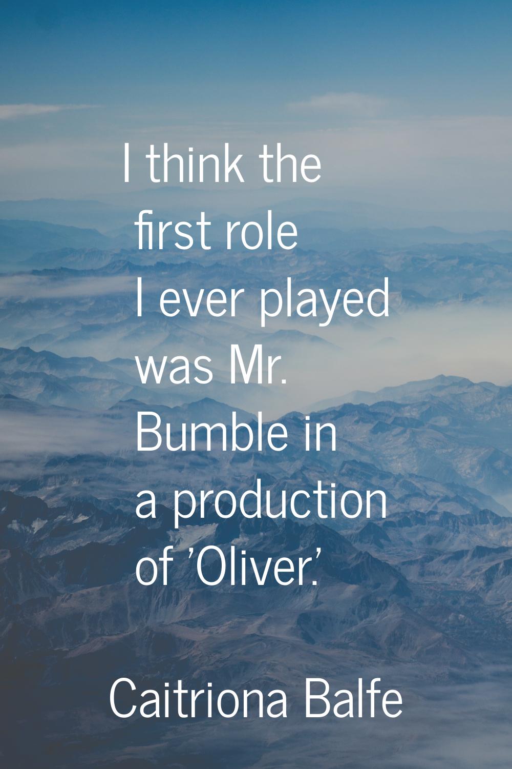 I think the first role I ever played was Mr. Bumble in a production of 'Oliver.'