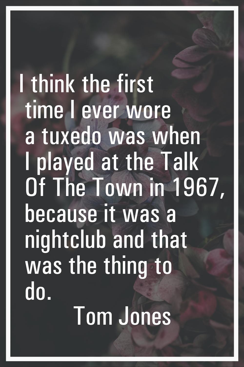 I think the first time I ever wore a tuxedo was when I played at the Talk Of The Town in 1967, beca