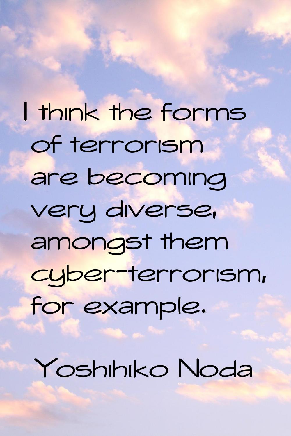 I think the forms of terrorism are becoming very diverse, amongst them cyber-terrorism, for example