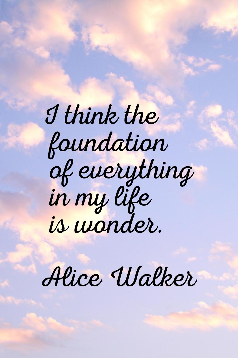 I think the foundation of everything in my life is wonder.