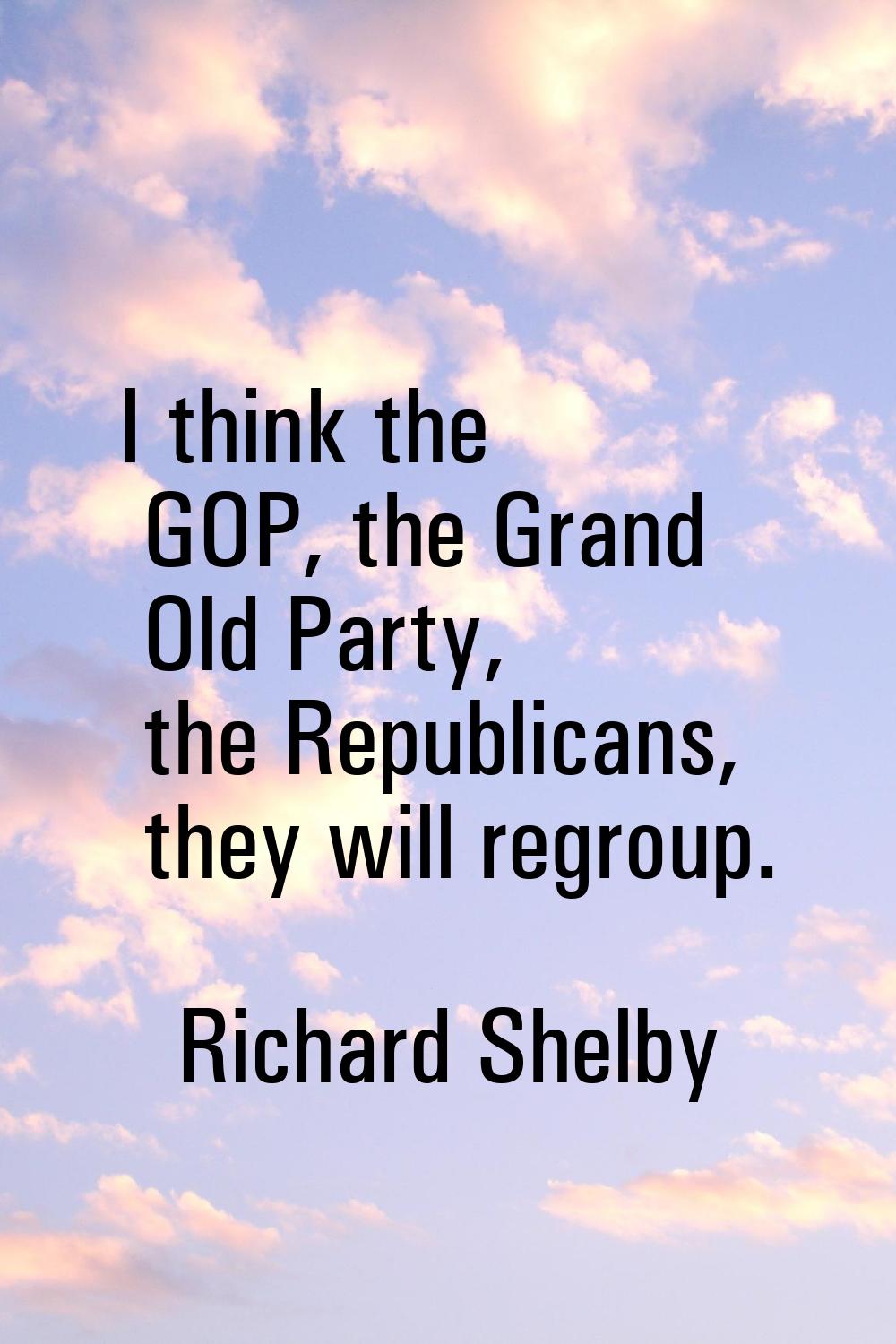 I think the GOP, the Grand Old Party, the Republicans, they will regroup.