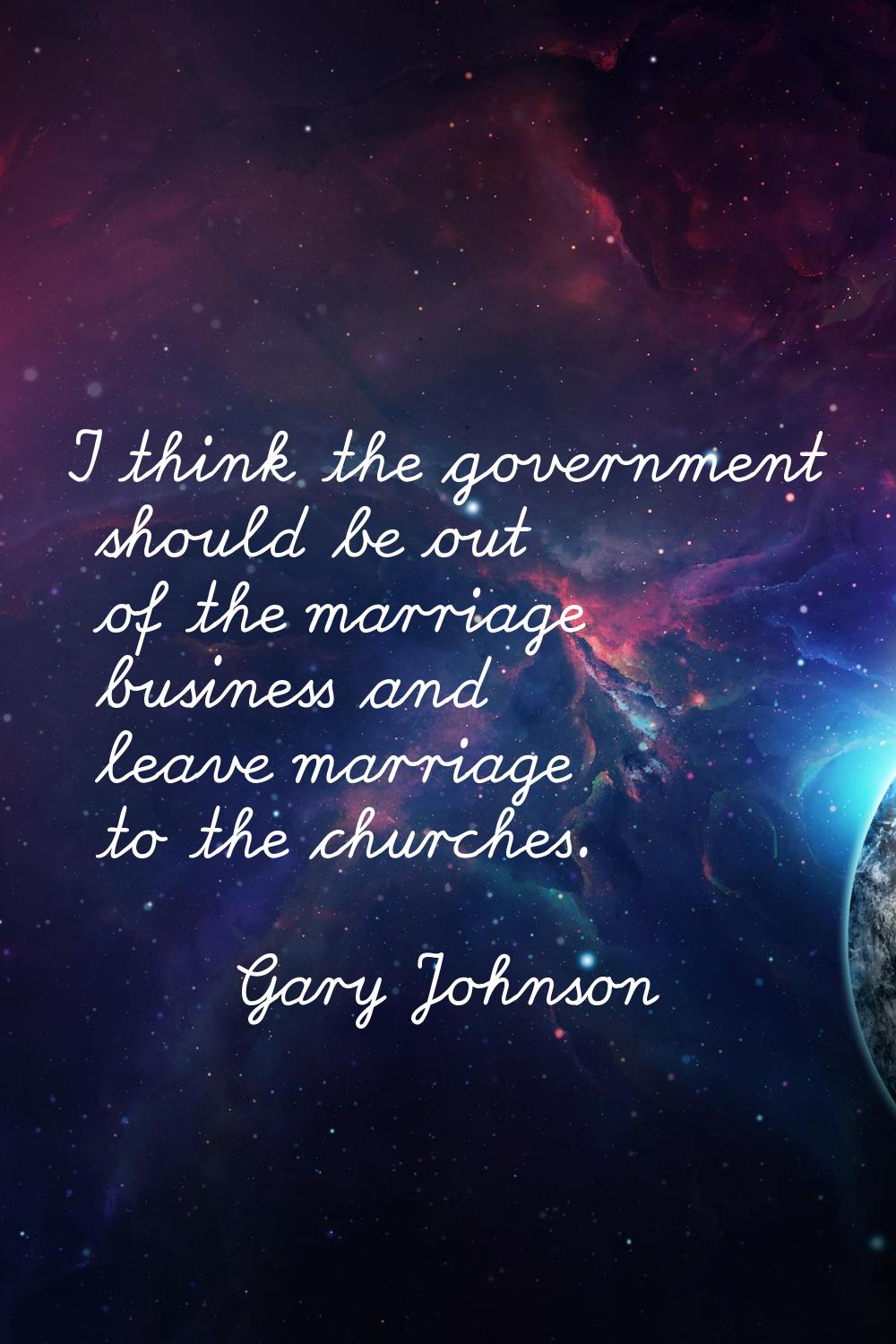 I think the government should be out of the marriage business and leave marriage to the churches.
