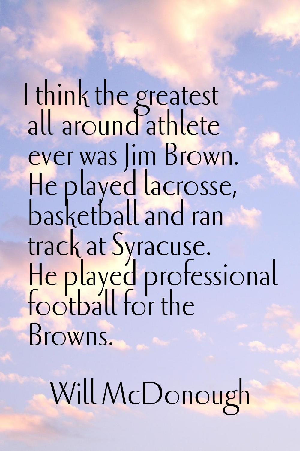 I think the greatest all-around athlete ever was Jim Brown. He played lacrosse, basketball and ran 