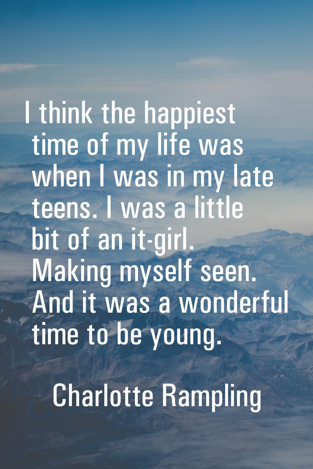 I think the happiest time of my life was when I was in my late teens. I was a little bit of an it-g