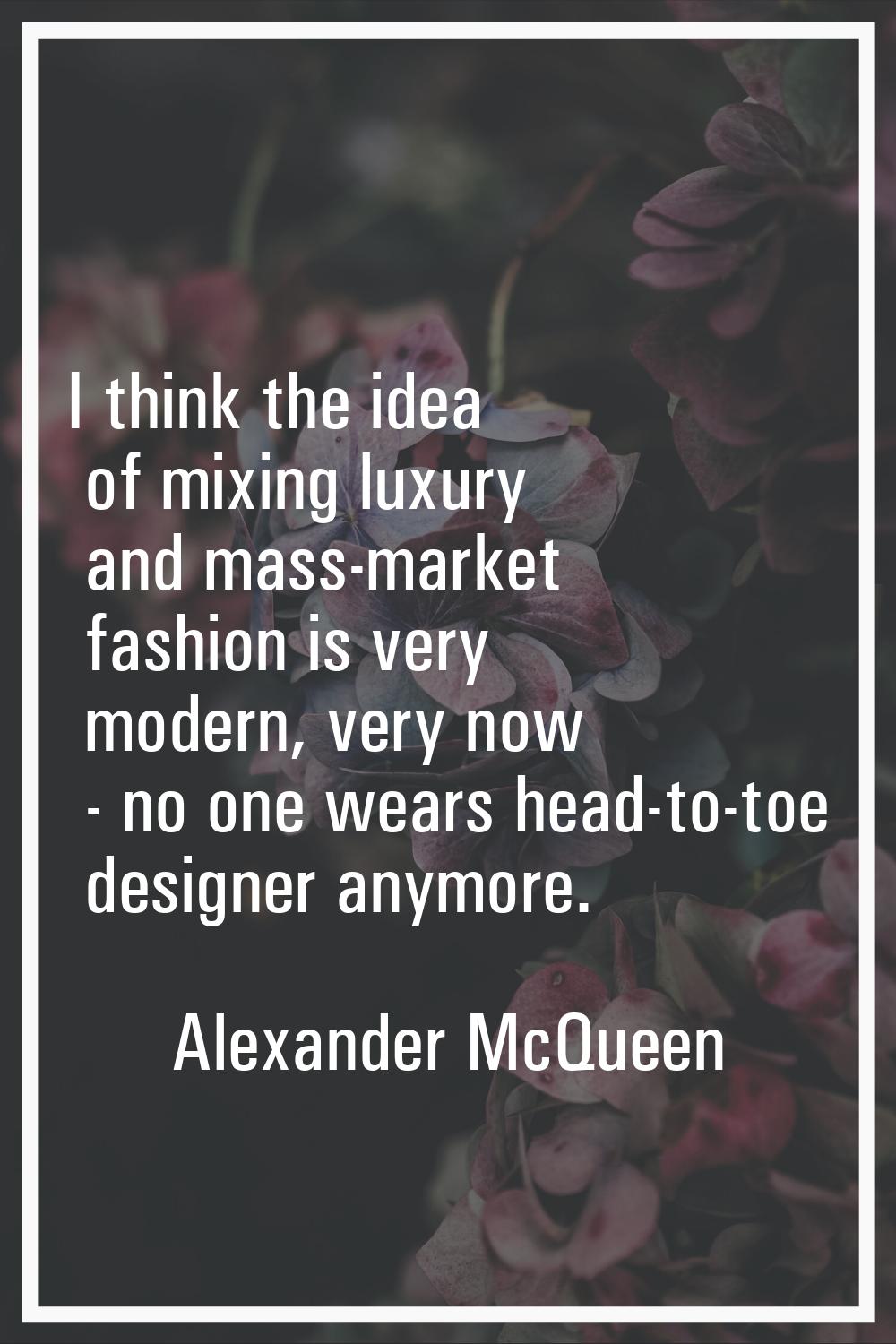 I think the idea of mixing luxury and mass-market fashion is very modern, very now - no one wears h