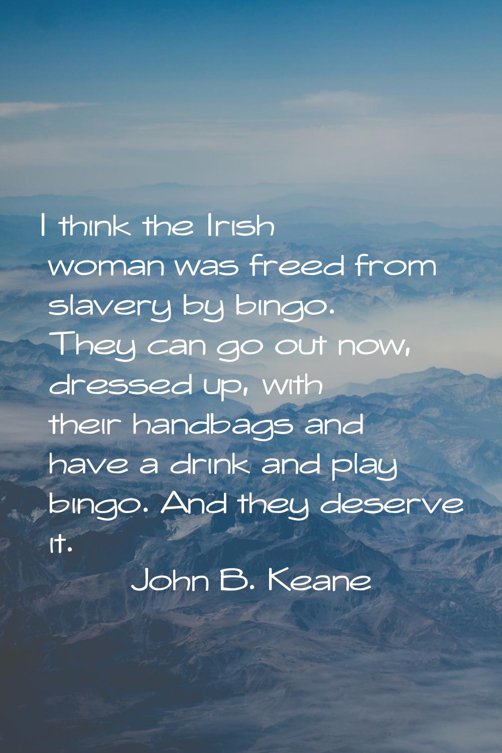I think the Irish woman was freed from slavery by bingo. They can go out now, dressed up, with thei