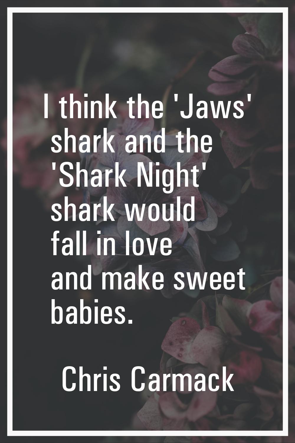 I think the 'Jaws' shark and the 'Shark Night' shark would fall in love and make sweet babies.