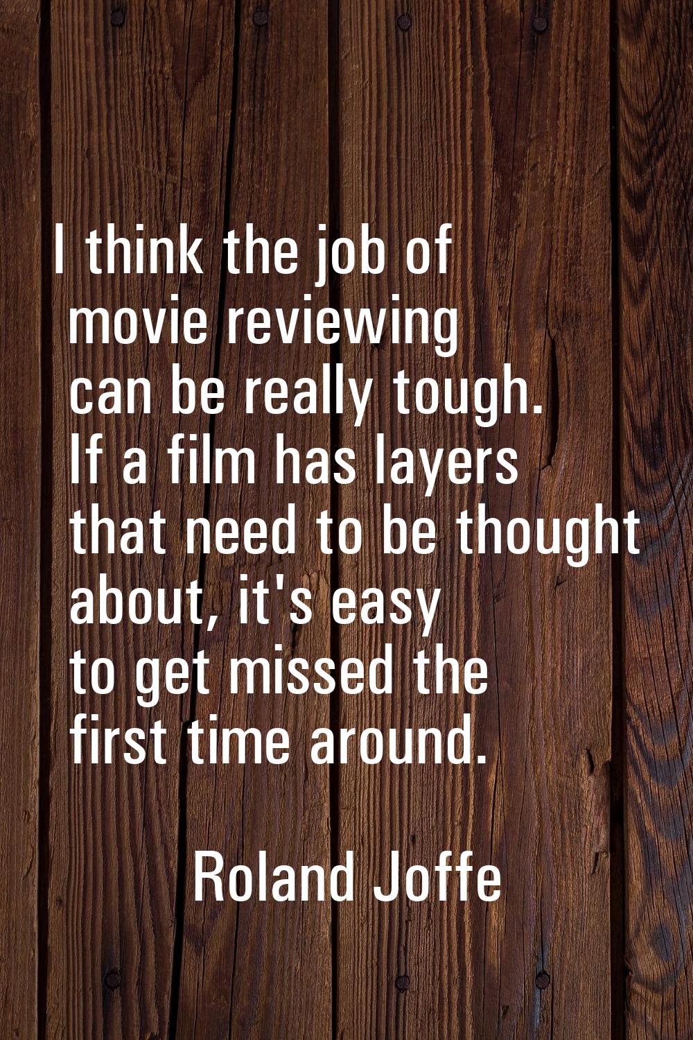I think the job of movie reviewing can be really tough. If a film has layers that need to be though