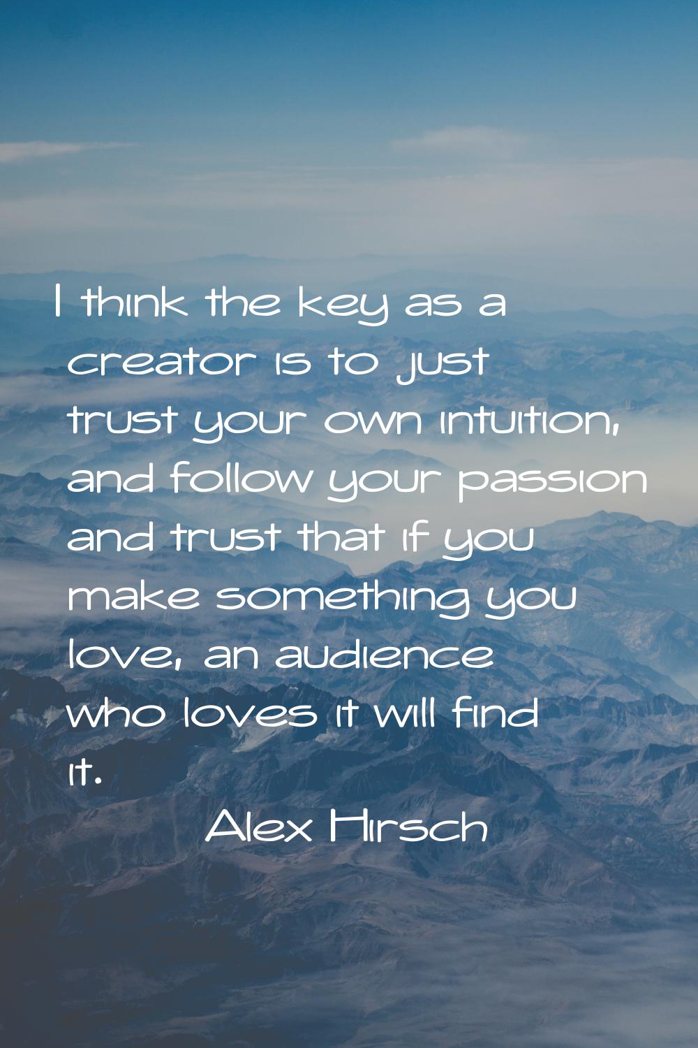 I think the key as a creator is to just trust your own intuition, and follow your passion and trust