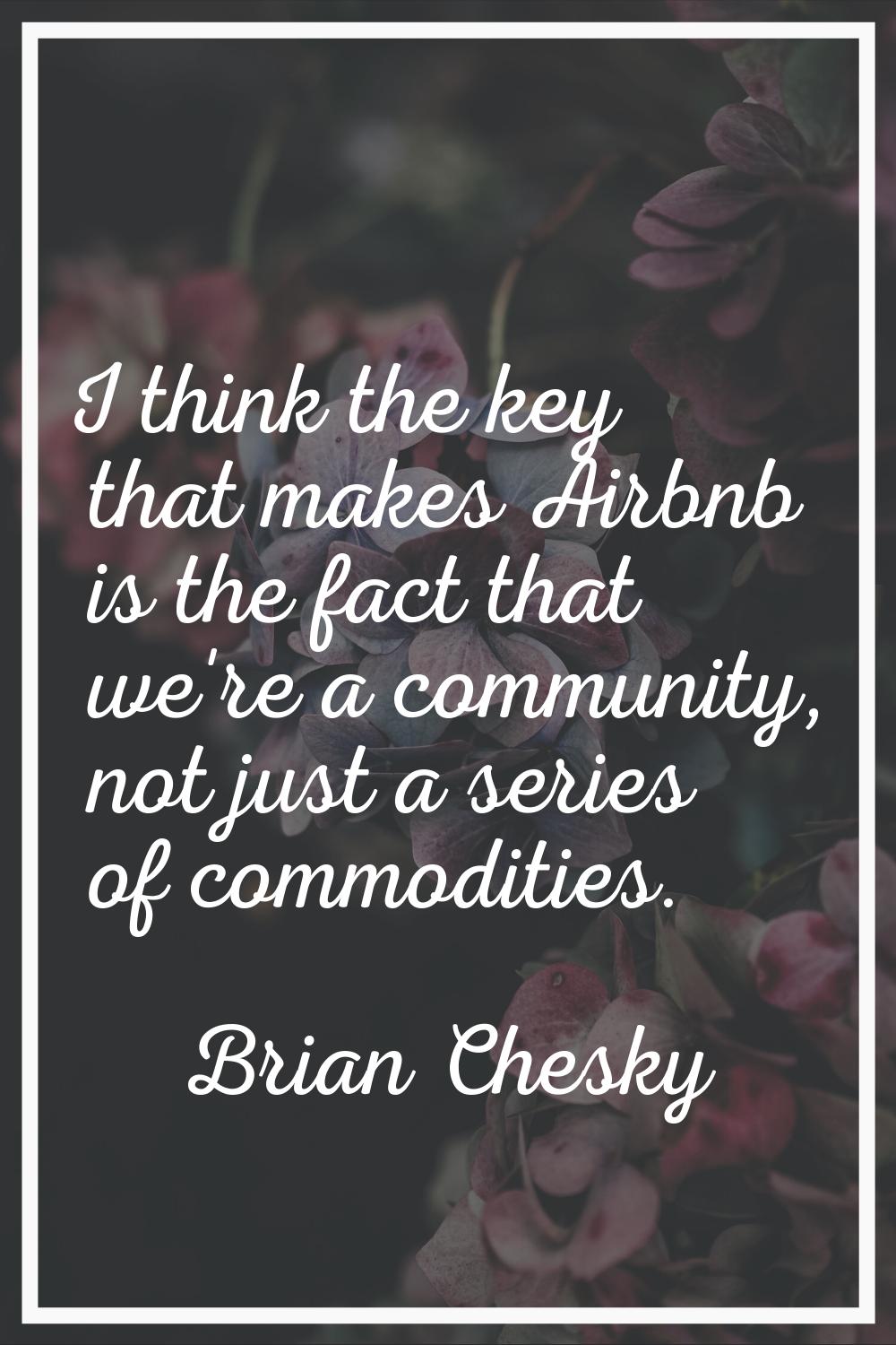I think the key that makes Airbnb is the fact that we're a community, not just a series of commodit