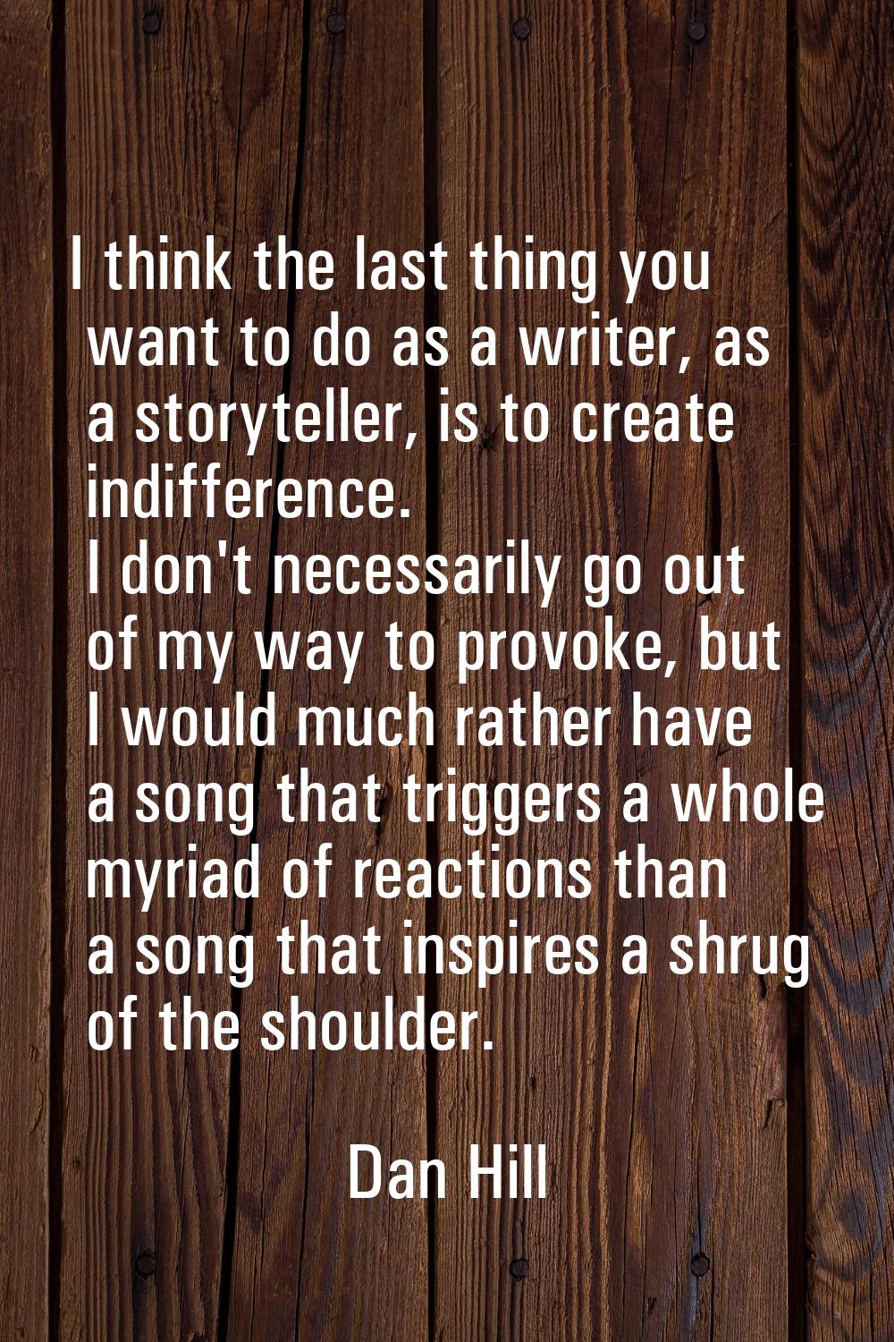 I think the last thing you want to do as a writer, as a storyteller, is to create indifference. I d