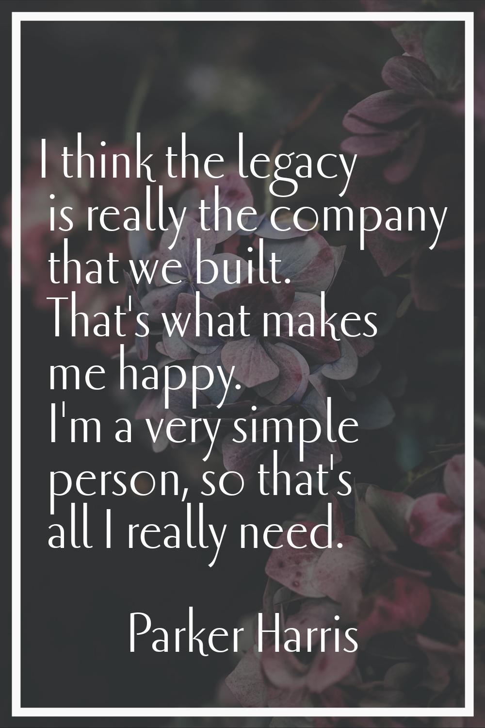 I think the legacy is really the company that we built. That's what makes me happy. I'm a very simp