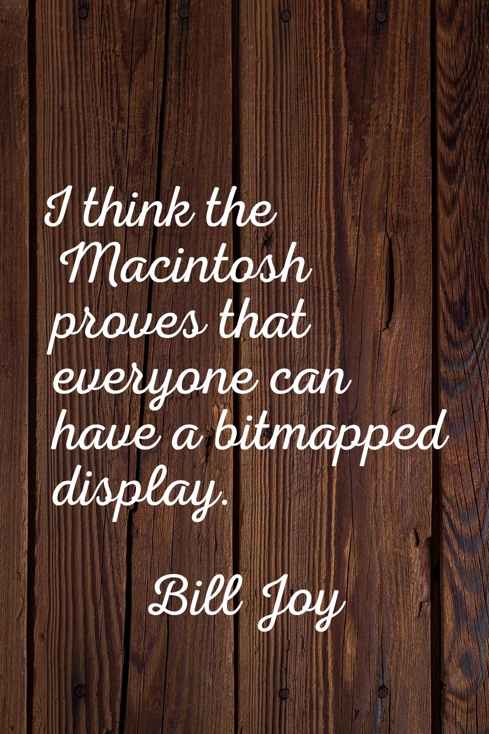 I think the Macintosh proves that everyone can have a bitmapped display.