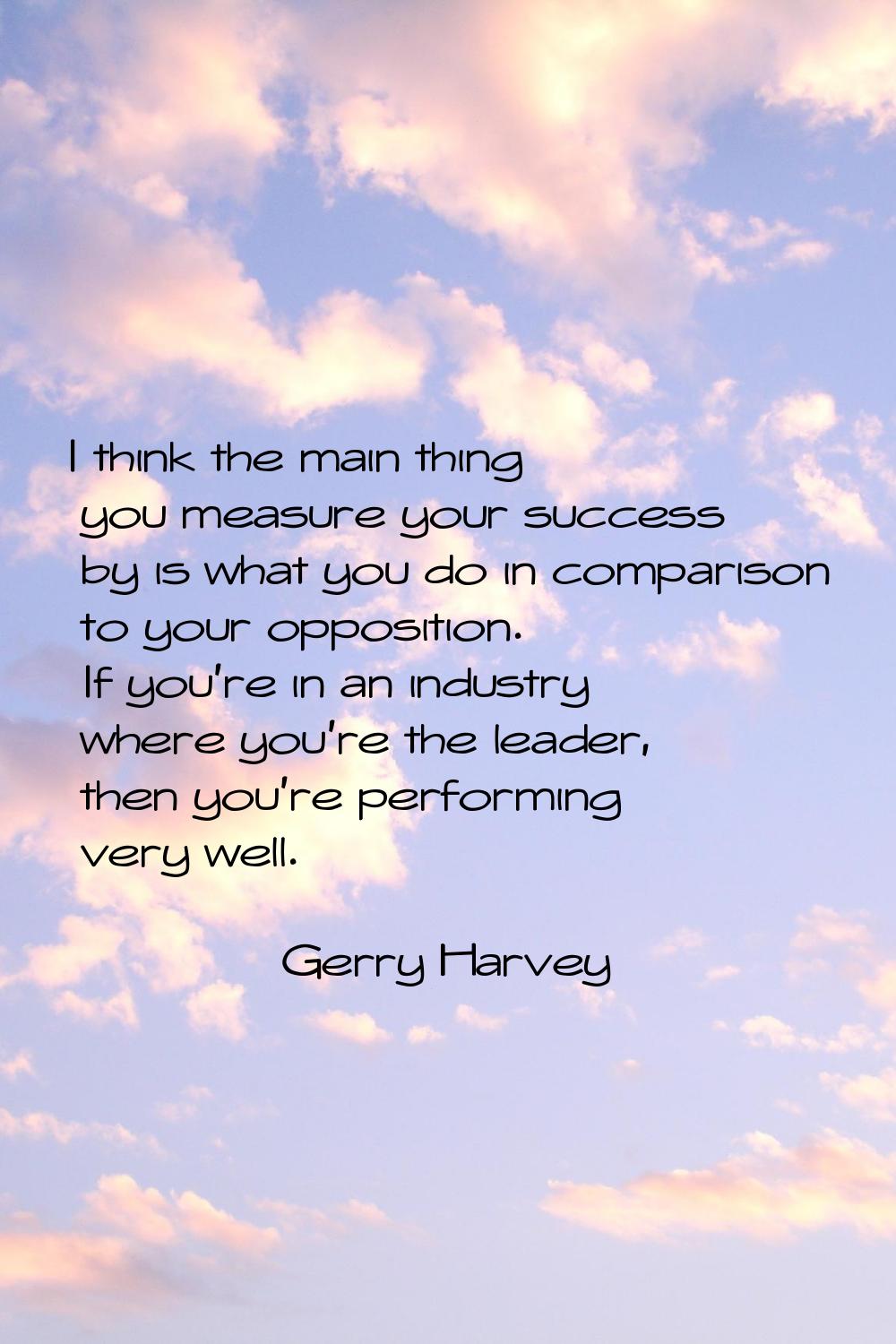 I think the main thing you measure your success by is what you do in comparison to your opposition.