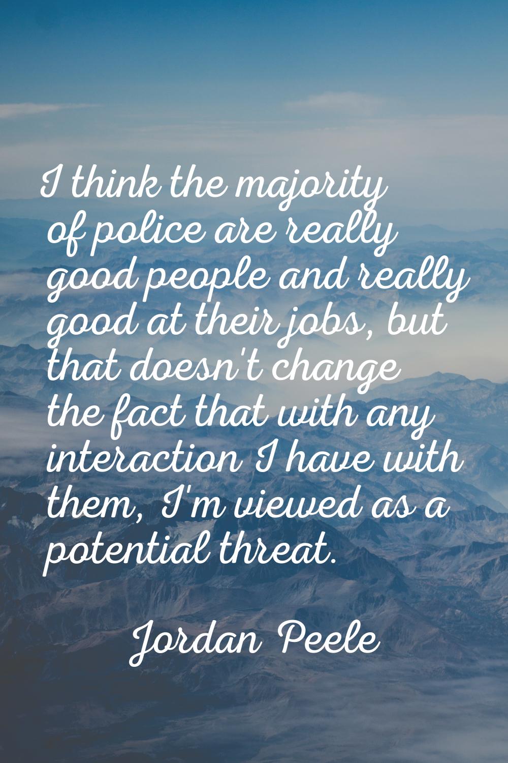 I think the majority of police are really good people and really good at their jobs, but that doesn