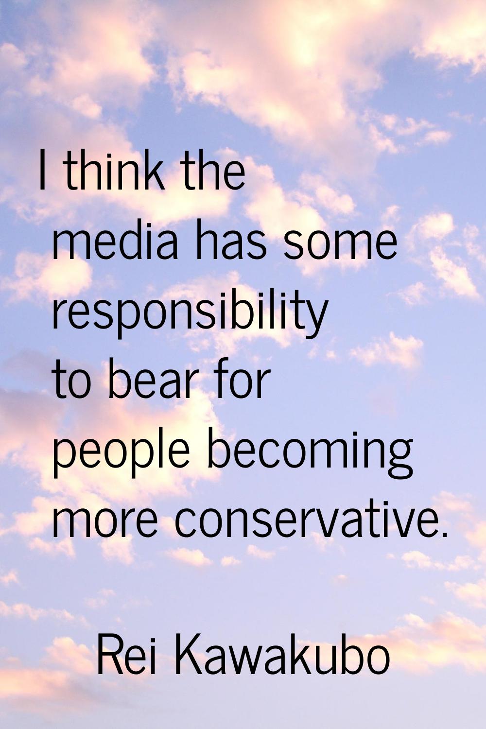 I think the media has some responsibility to bear for people becoming more conservative.