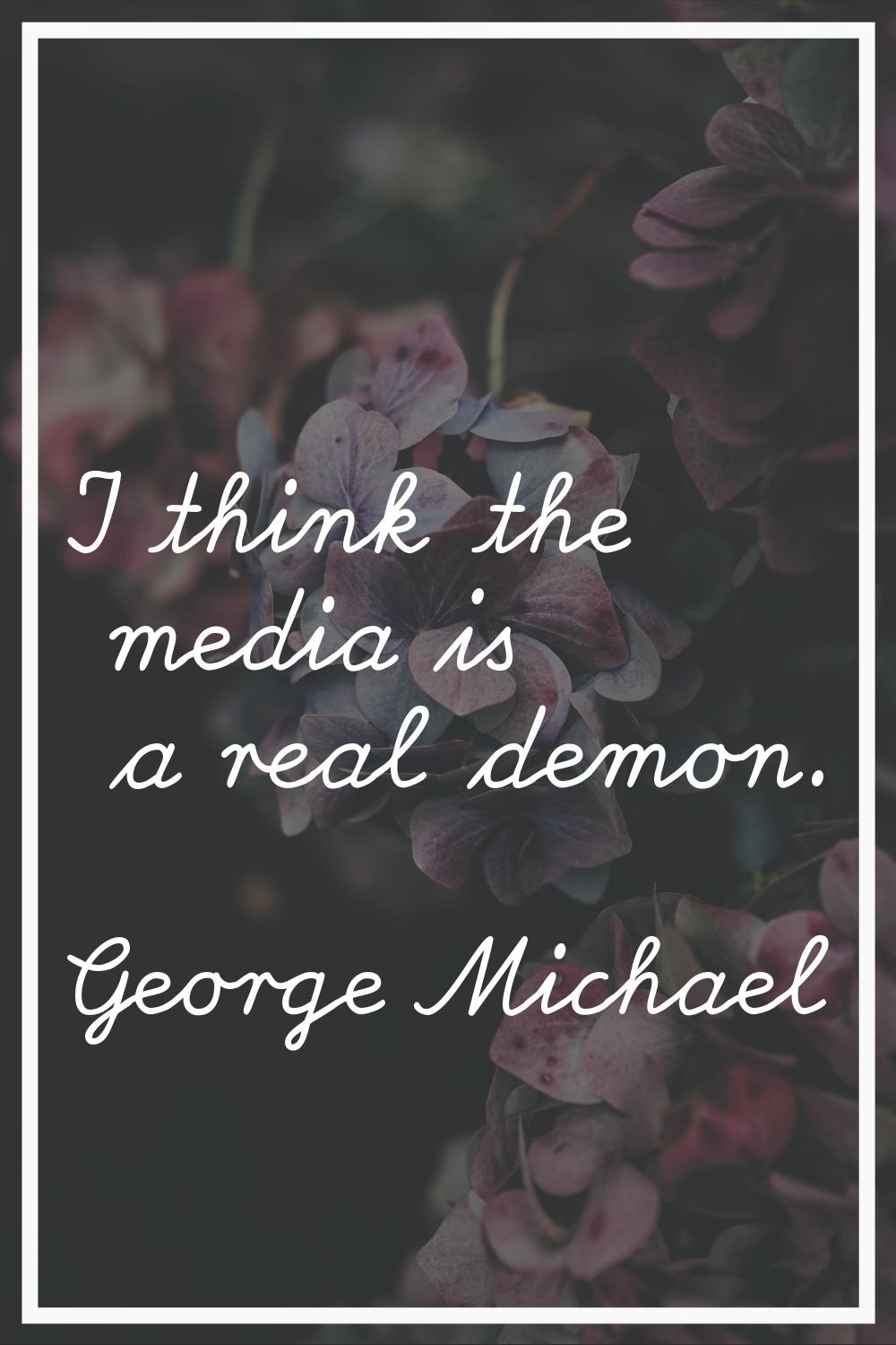 I think the media is a real demon.