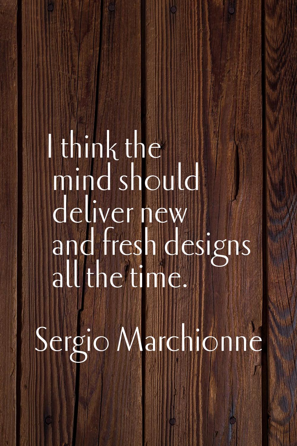 I think the mind should deliver new and fresh designs all the time.