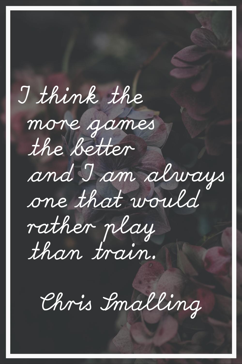 I think the more games the better and I am always one that would rather play than train.