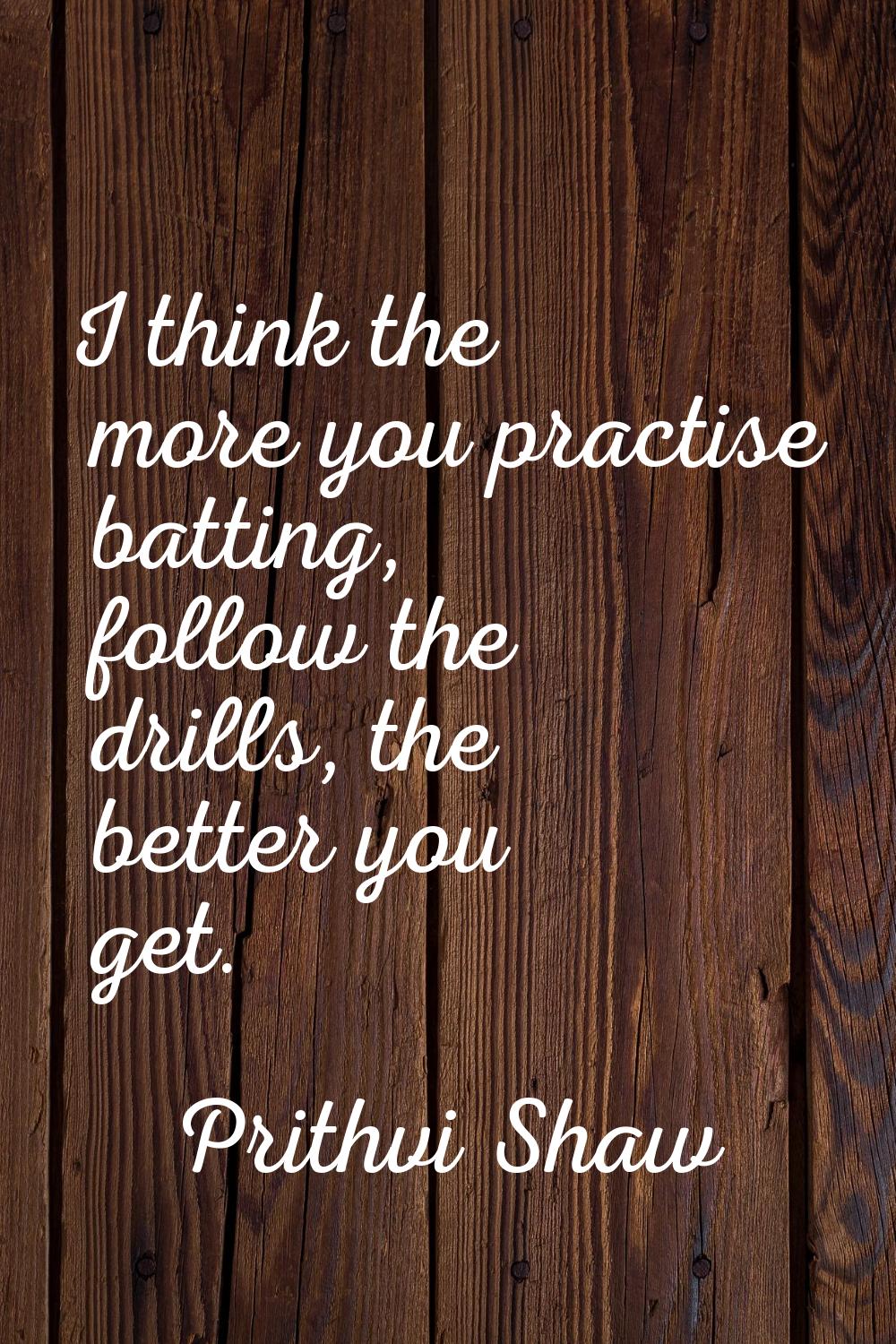 I think the more you practise batting, follow the drills, the better you get.