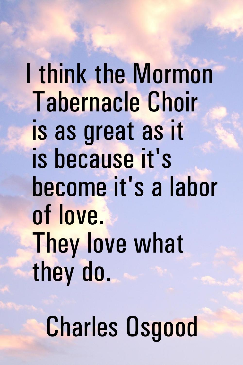 I think the Mormon Tabernacle Choir is as great as it is because it's become it's a labor of love. 