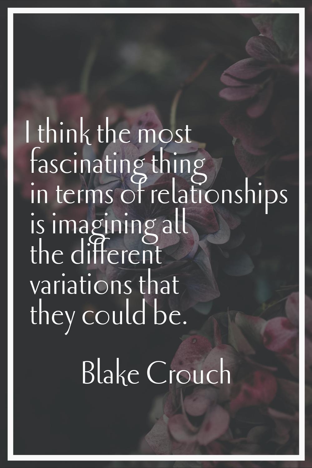 I think the most fascinating thing in terms of relationships is imagining all the different variati