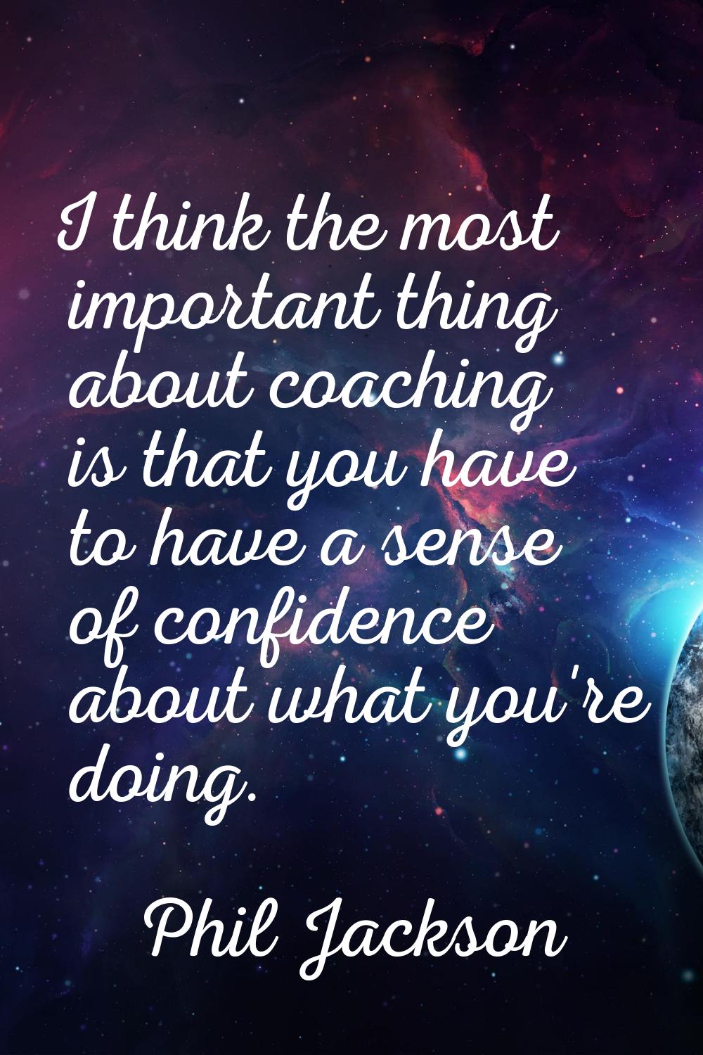 I think the most important thing about coaching is that you have to have a sense of confidence abou