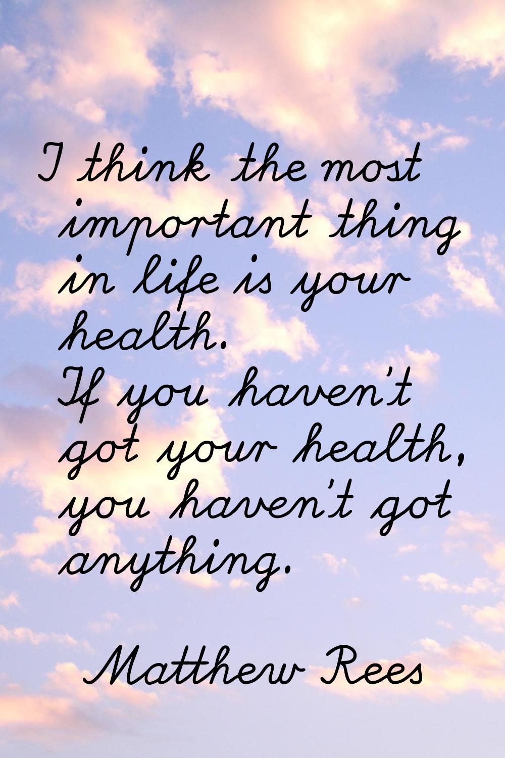 I think the most important thing in life is your health. If you haven't got your health, you haven'