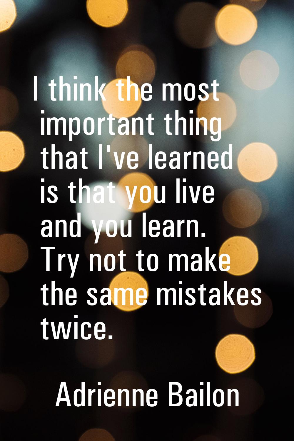 I think the most important thing that I've learned is that you live and you learn. Try not to make 