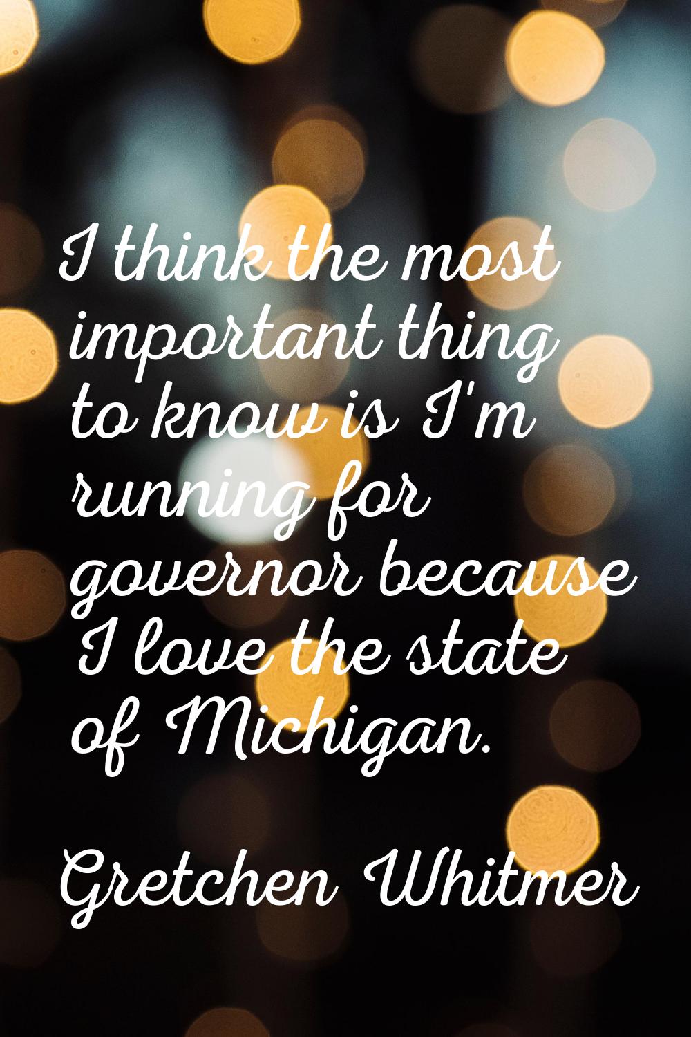 I think the most important thing to know is I'm running for governor because I love the state of Mi