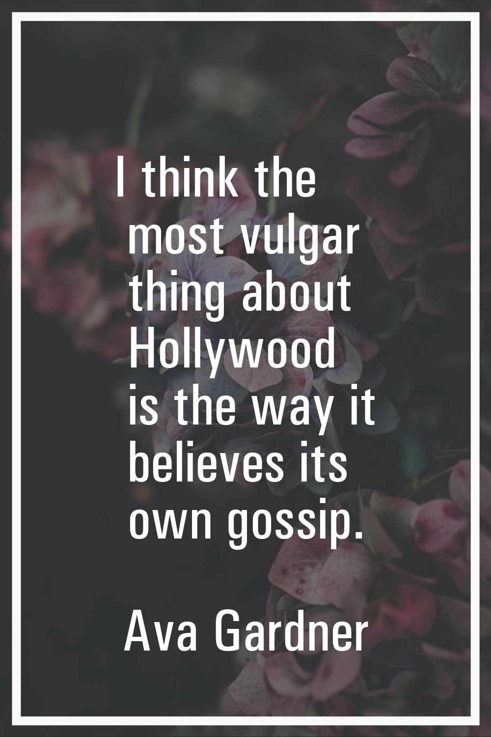 I think the most vulgar thing about Hollywood is the way it believes its own gossip.