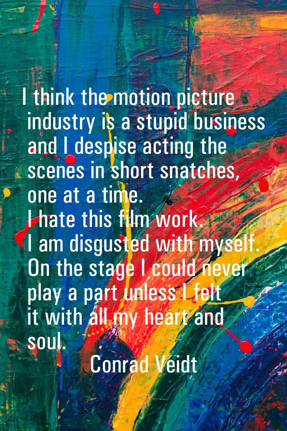 I think the motion picture industry is a stupid business and I despise acting the scenes in short s
