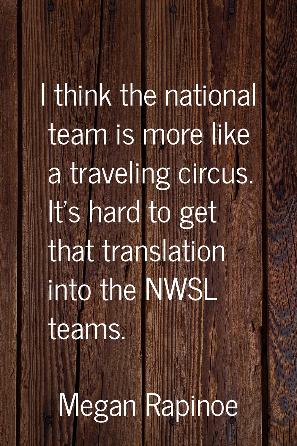 I think the national team is more like a traveling circus. It's hard to get that translation into t