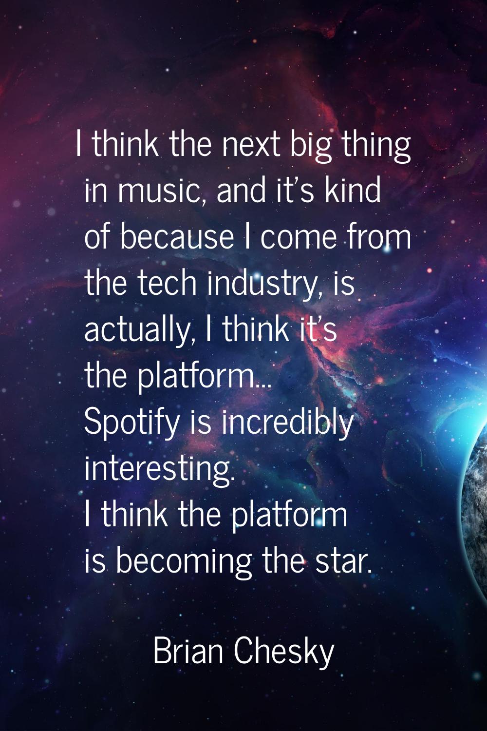 I think the next big thing in music, and it's kind of because I come from the tech industry, is act