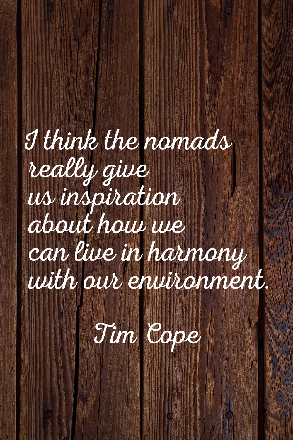 I think the nomads really give us inspiration about how we can live in harmony with our environment