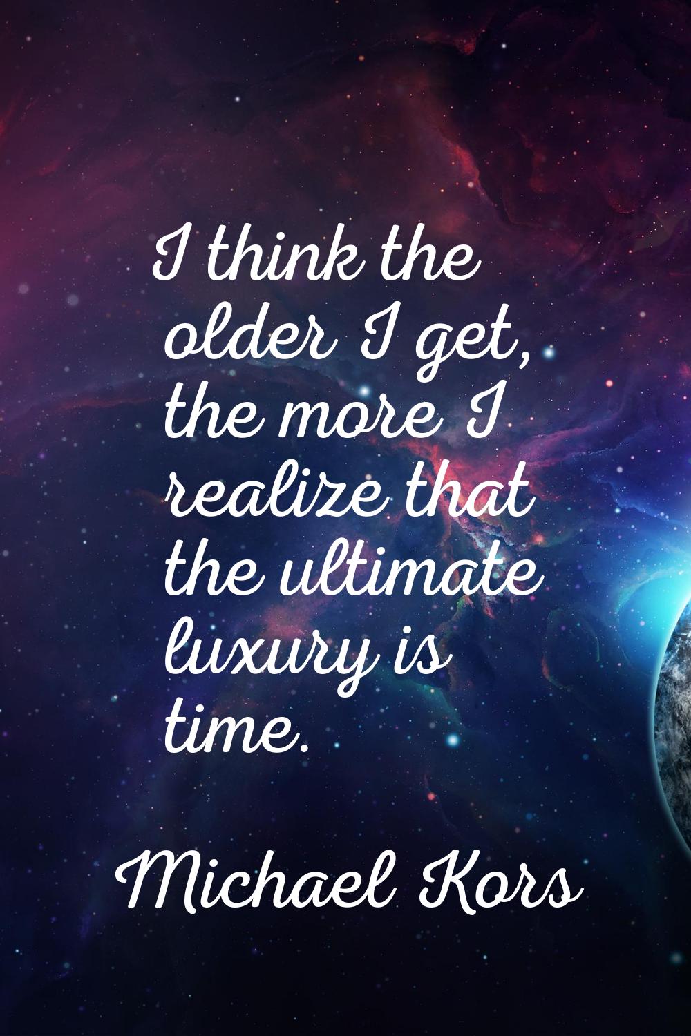 I think the older I get, the more I realize that the ultimate luxury is time.