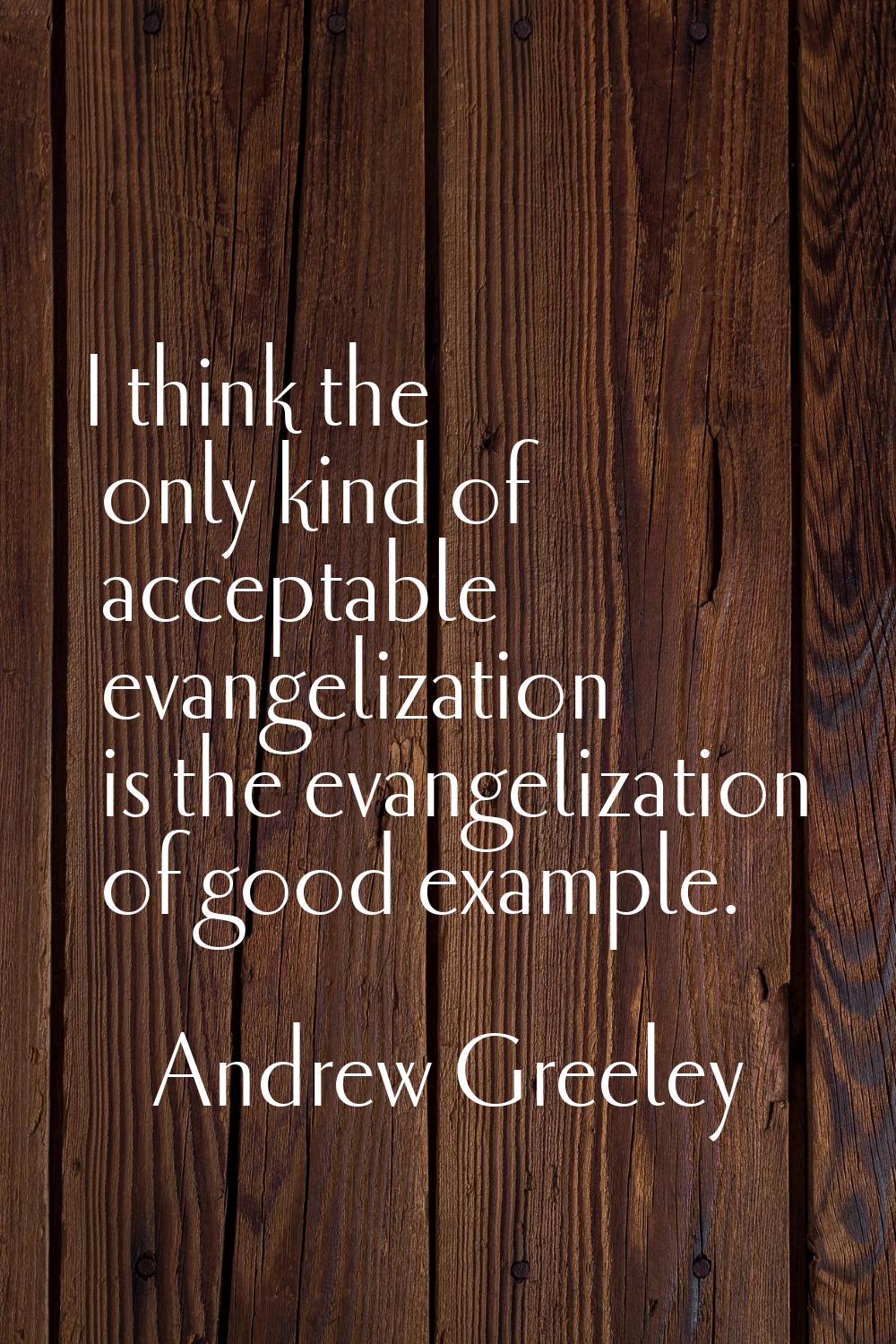 I think the only kind of acceptable evangelization is the evangelization of good example.