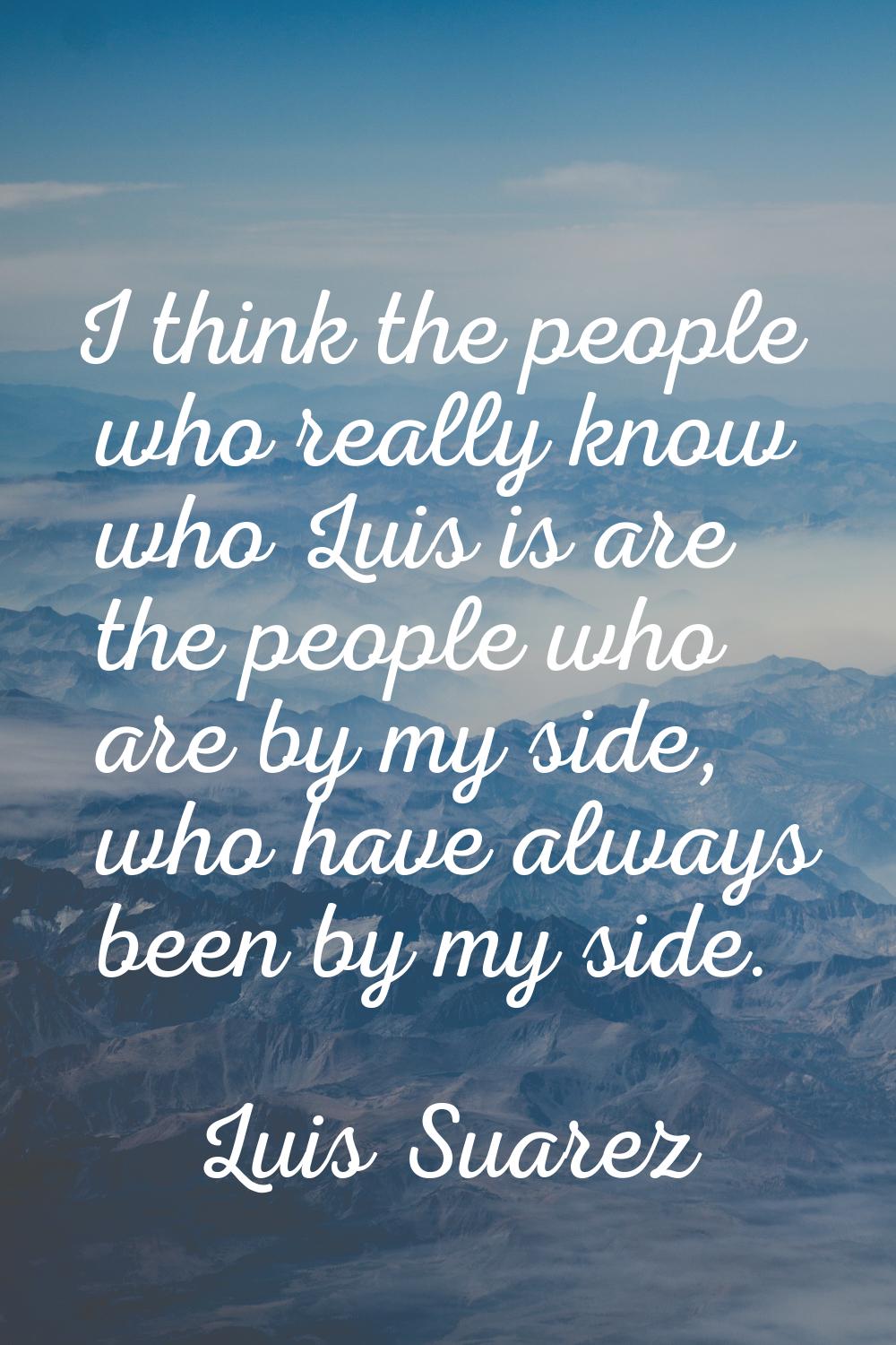 I think the people who really know who Luis is are the people who are by my side, who have always b