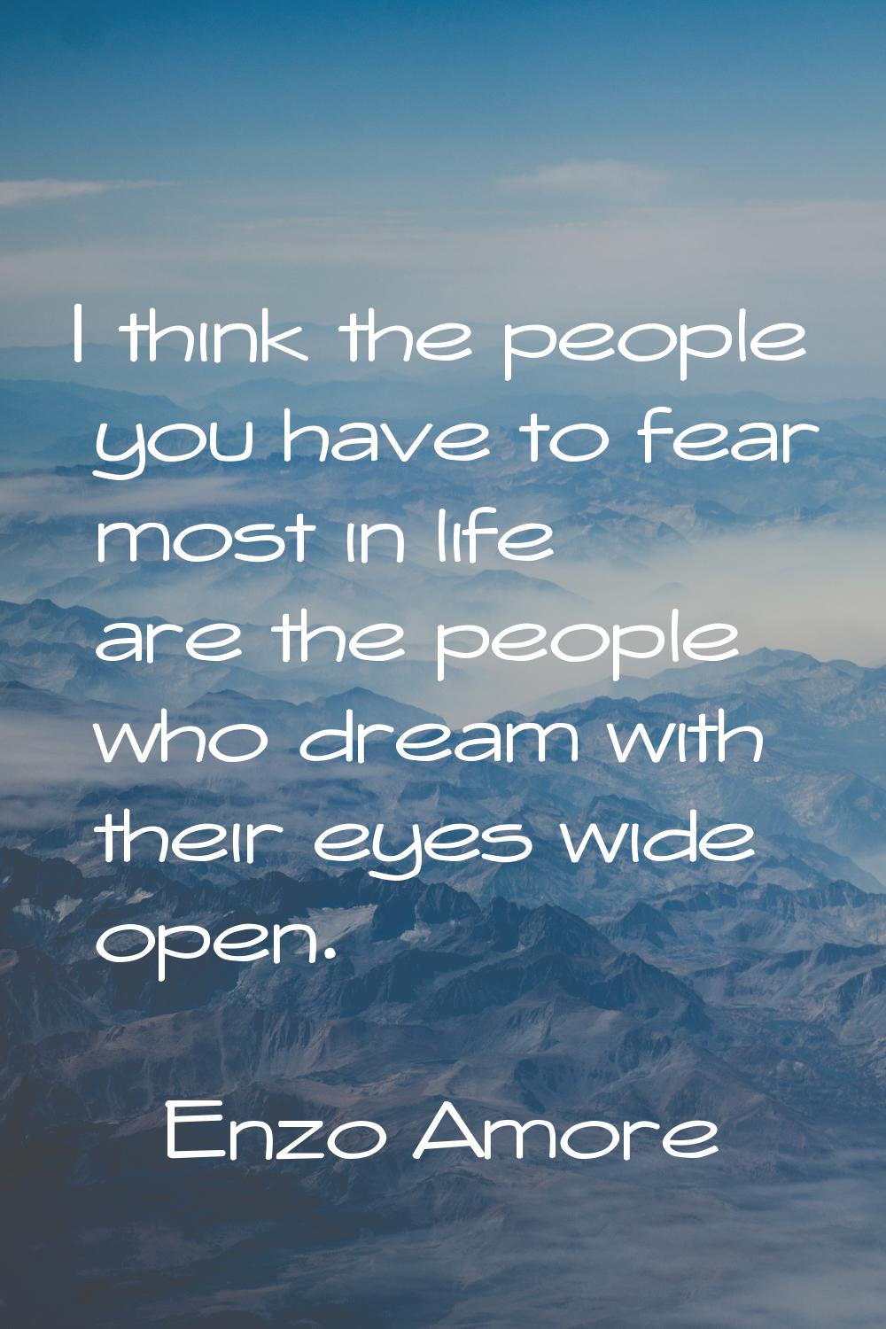 I think the people you have to fear most in life are the people who dream with their eyes wide open
