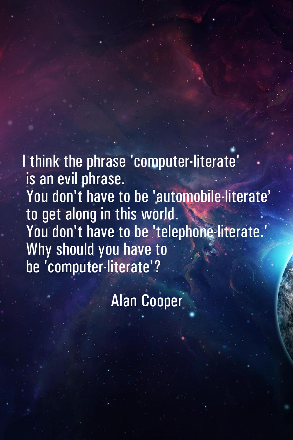 I think the phrase 'computer-literate' is an evil phrase. You don't have to be 'automobile-literate