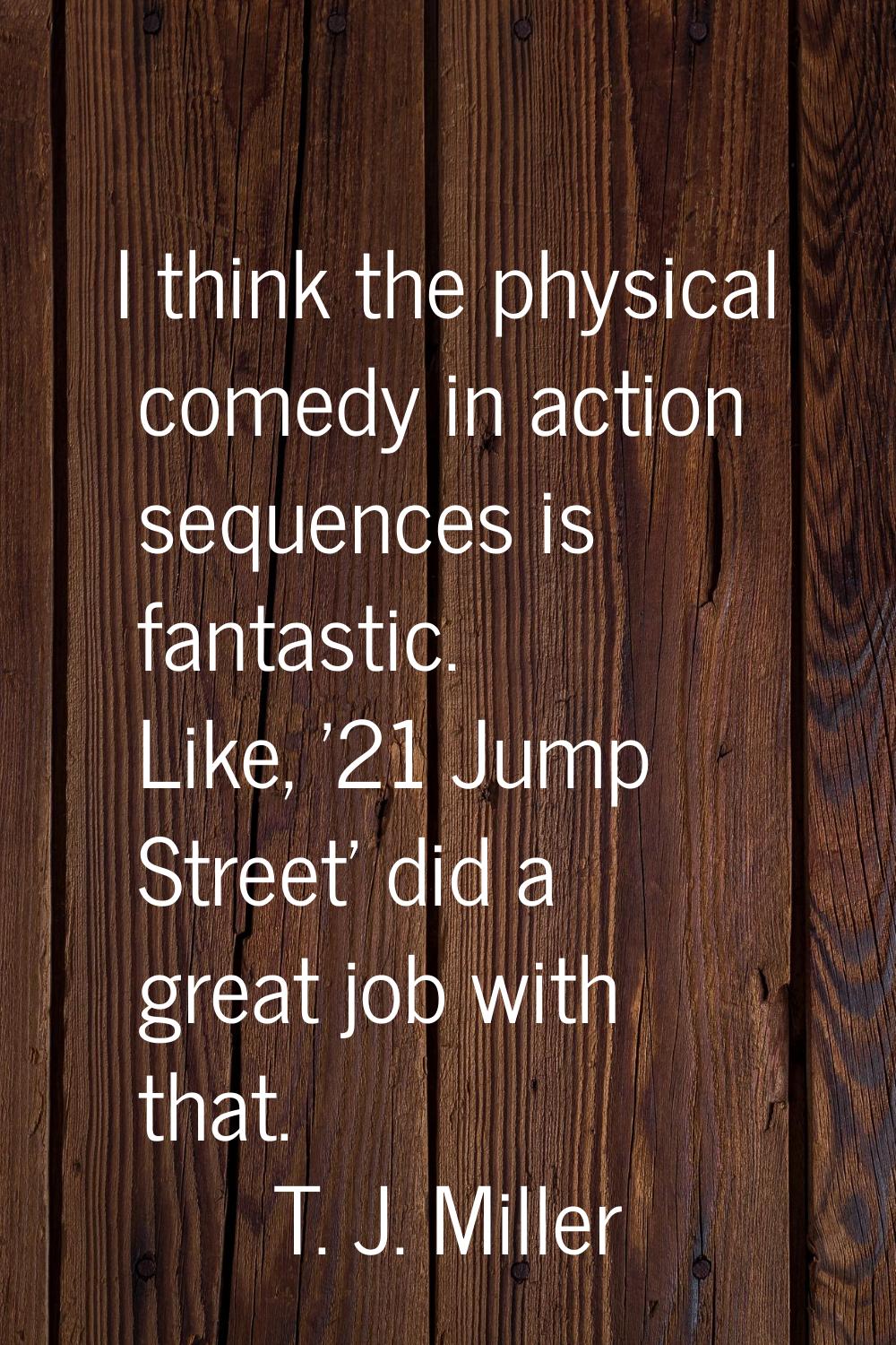 I think the physical comedy in action sequences is fantastic. Like, '21 Jump Street' did a great jo