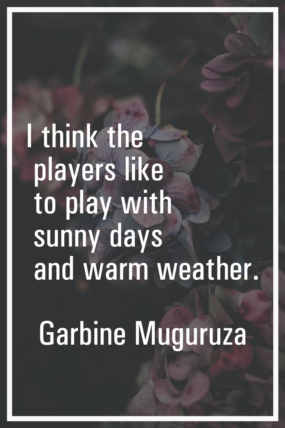 I think the players like to play with sunny days and warm weather.