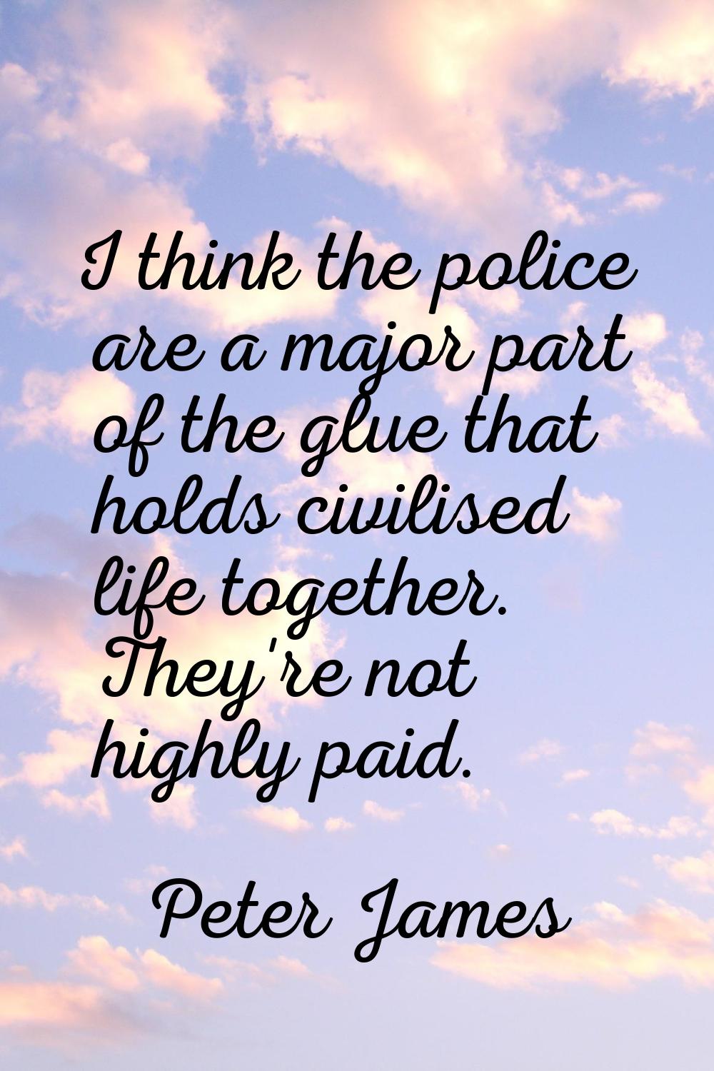 I think the police are a major part of the glue that holds civilised life together. They're not hig