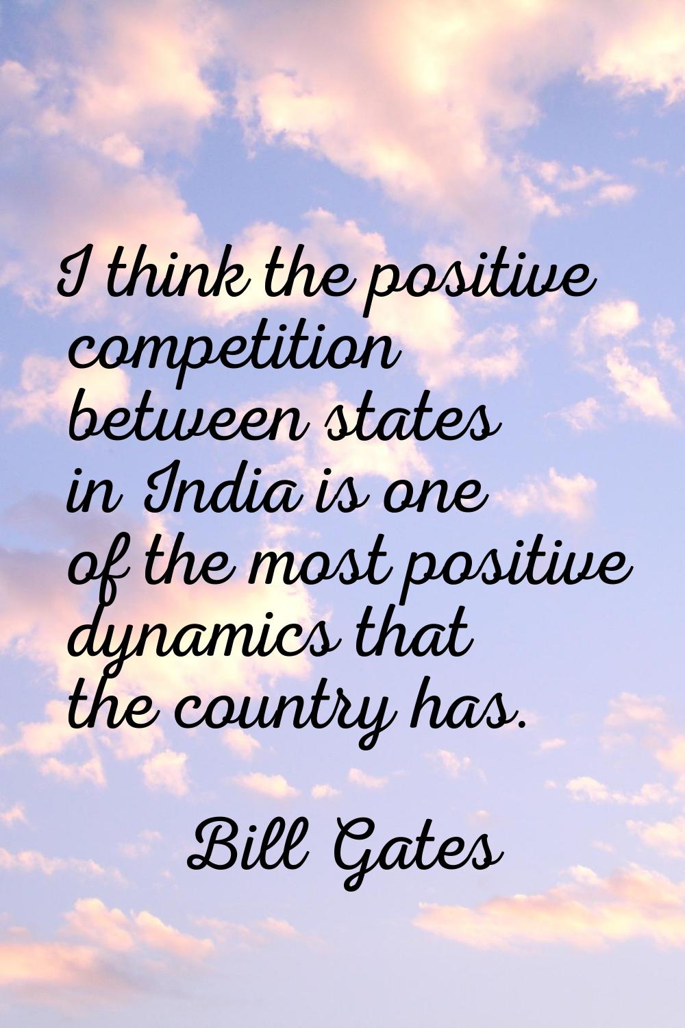 I think the positive competition between states in India is one of the most positive dynamics that 