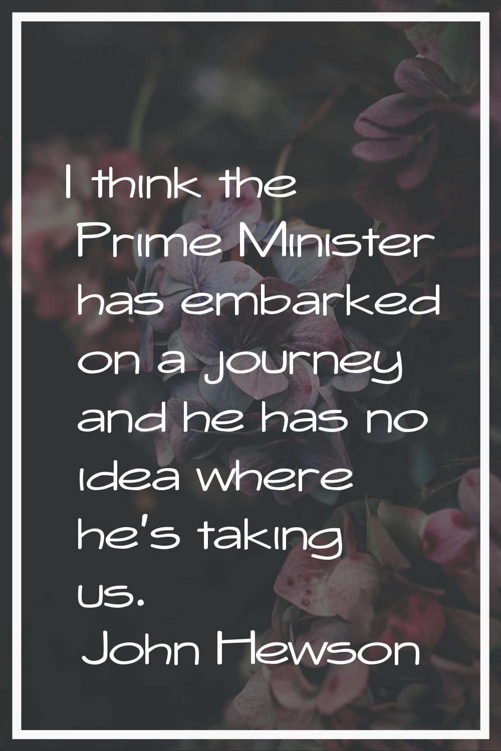 I think the Prime Minister has embarked on a journey and he has no idea where he's taking us.