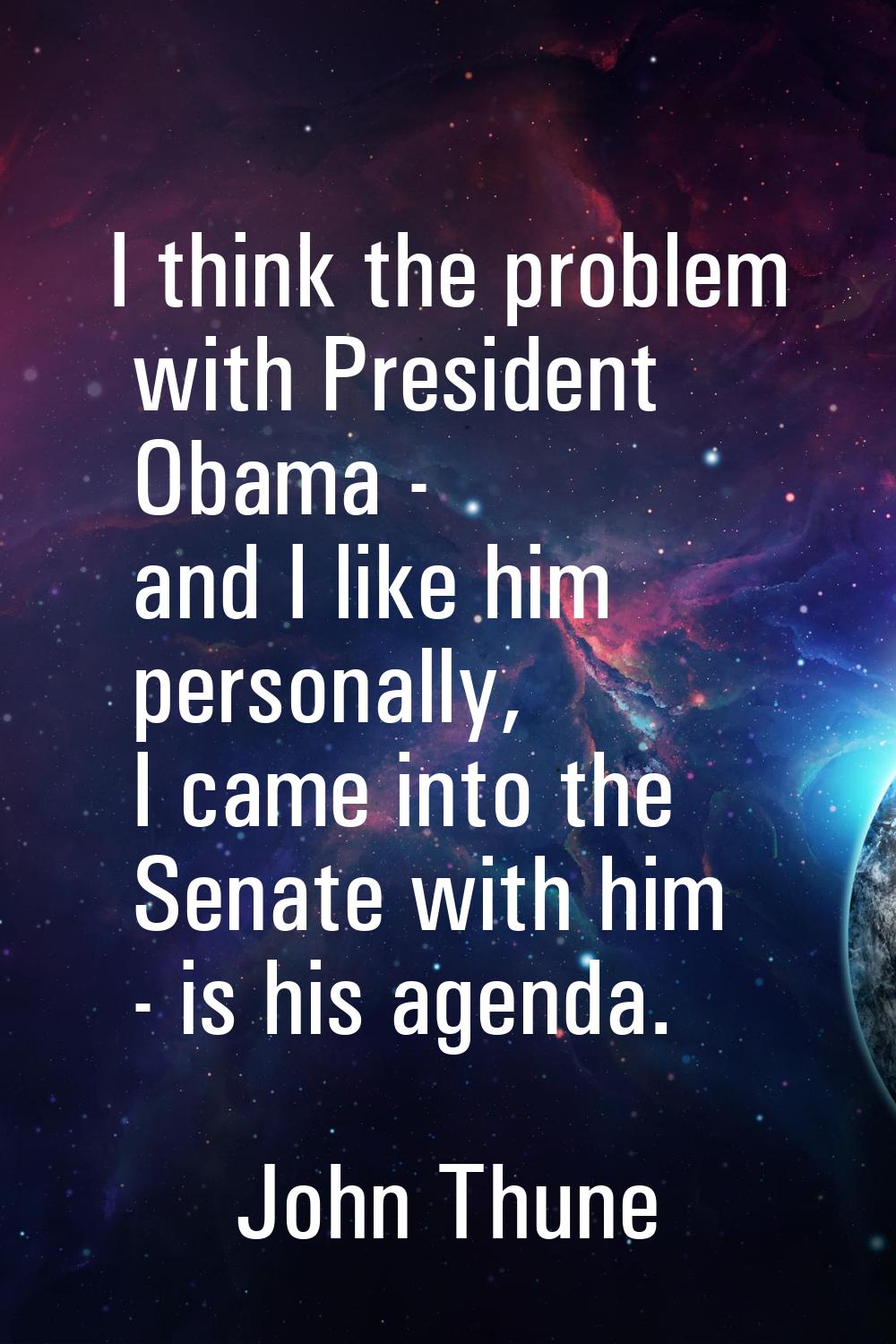 I think the problem with President Obama - and I like him personally, I came into the Senate with h