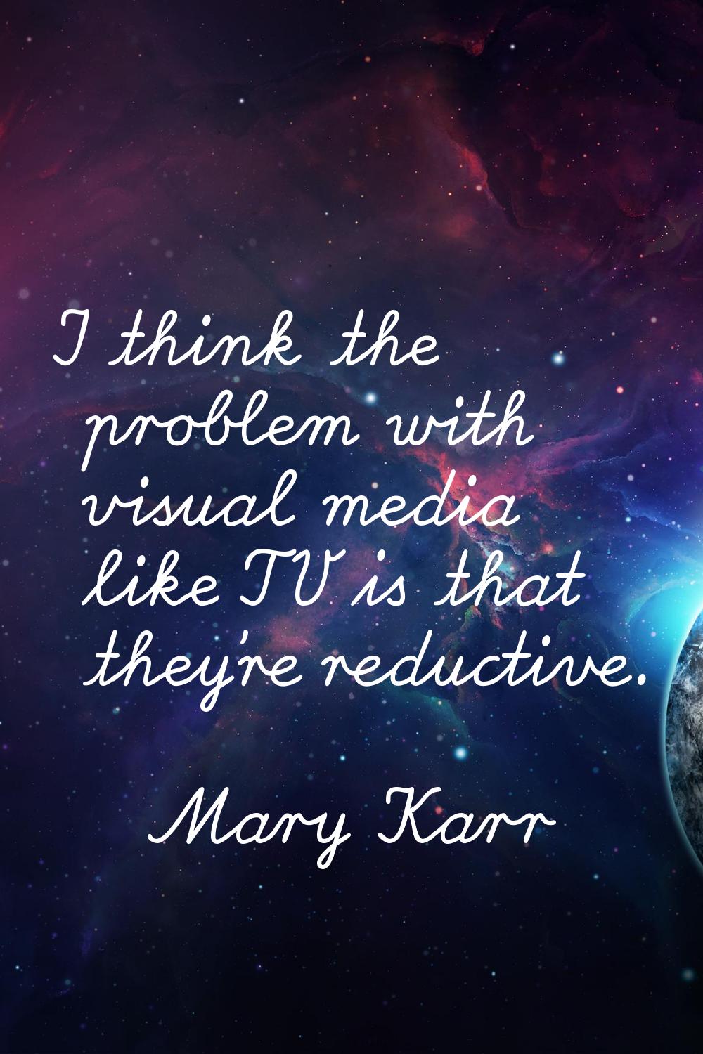I think the problem with visual media like TV is that they're reductive.